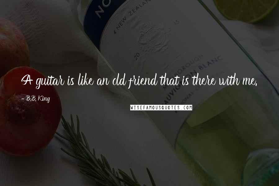 B.B. King Quotes: A guitar is like an old friend that is there with me.