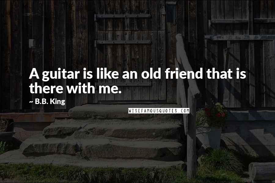 B.B. King Quotes: A guitar is like an old friend that is there with me.