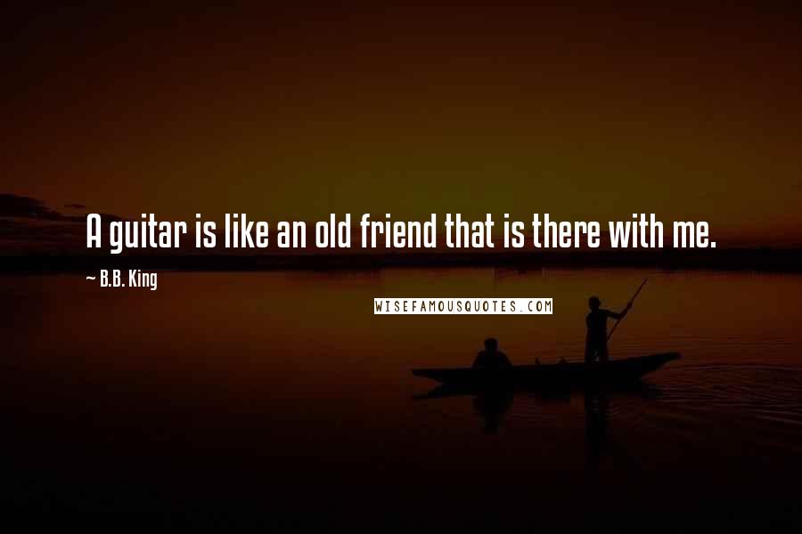 B.B. King Quotes: A guitar is like an old friend that is there with me.