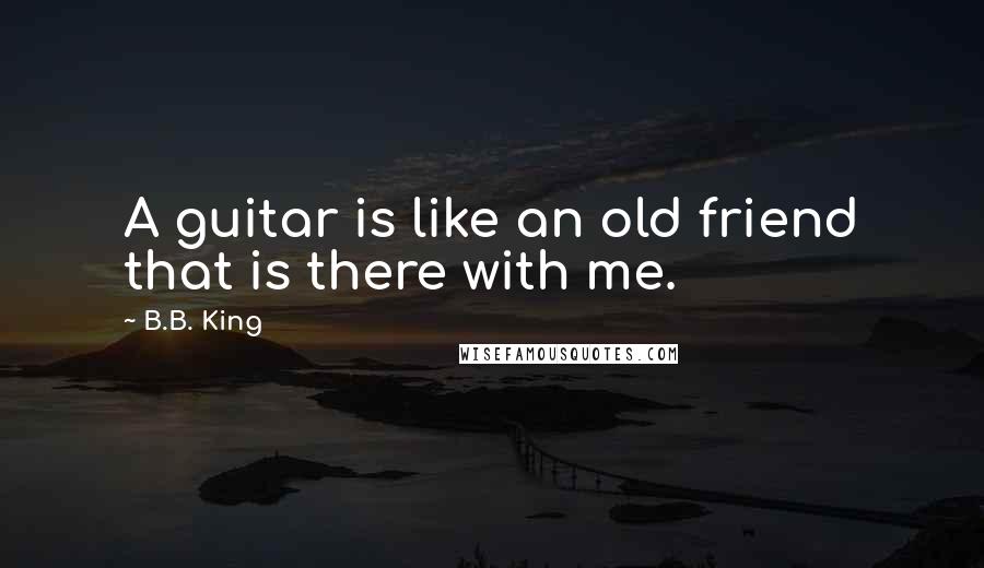 B.B. King Quotes: A guitar is like an old friend that is there with me.