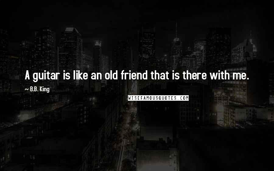 B.B. King Quotes: A guitar is like an old friend that is there with me.