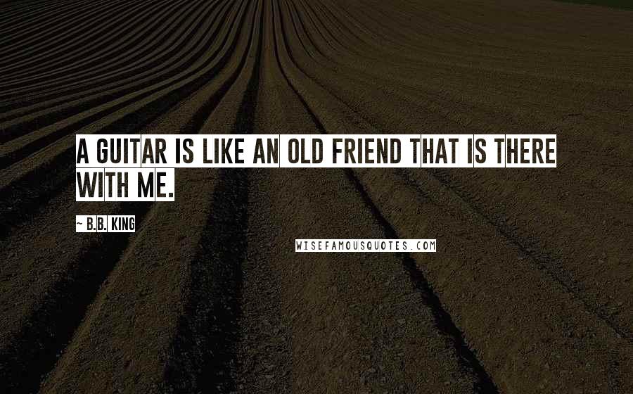 B.B. King Quotes: A guitar is like an old friend that is there with me.