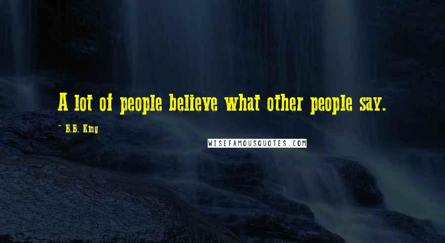 B.B. King Quotes: A lot of people believe what other people say.