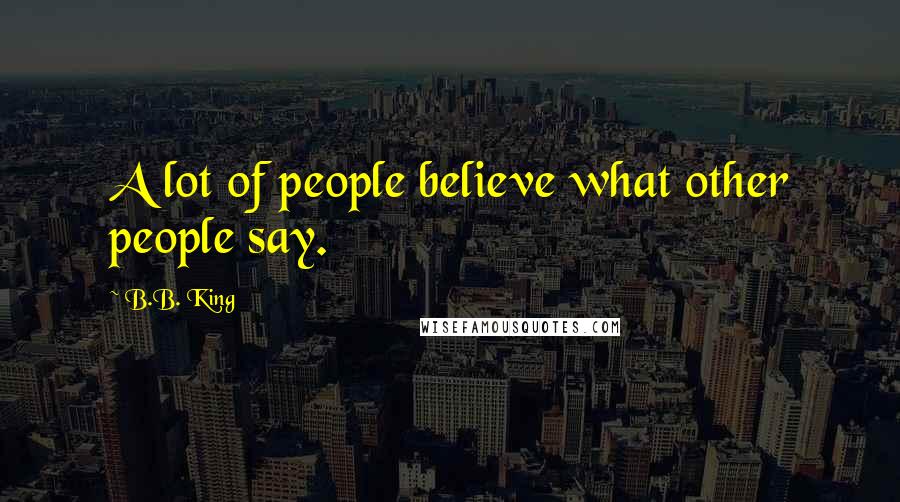 B.B. King Quotes: A lot of people believe what other people say.