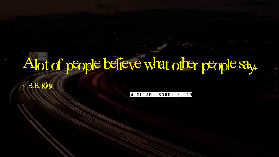 B.B. King Quotes: A lot of people believe what other people say.