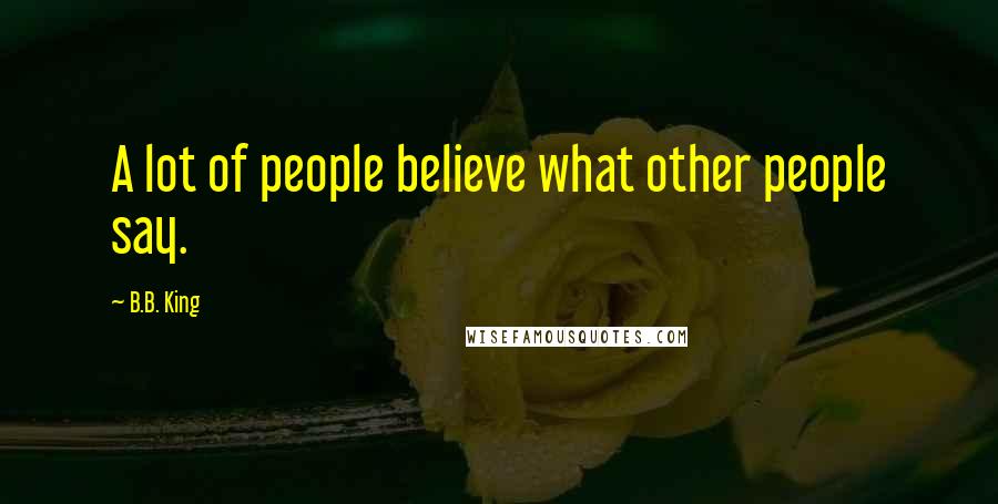 B.B. King Quotes: A lot of people believe what other people say.