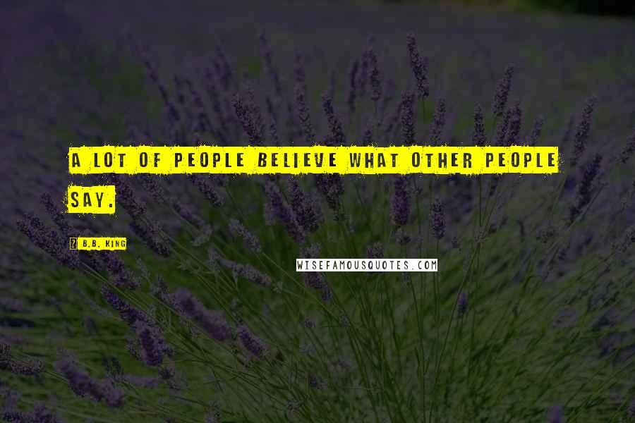 B.B. King Quotes: A lot of people believe what other people say.