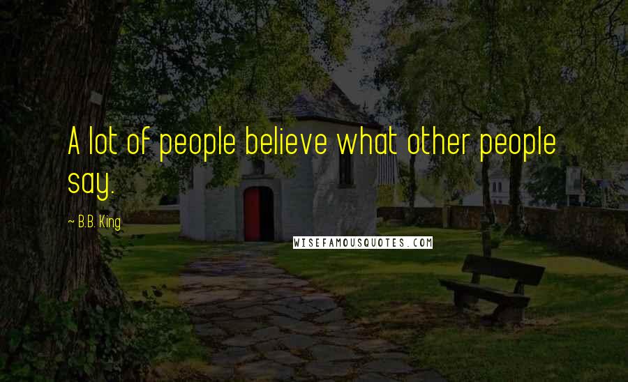 B.B. King Quotes: A lot of people believe what other people say.