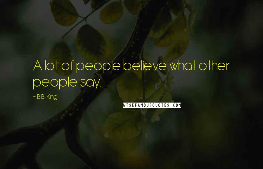 B.B. King Quotes: A lot of people believe what other people say.