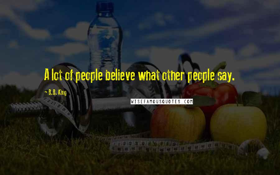 B.B. King Quotes: A lot of people believe what other people say.