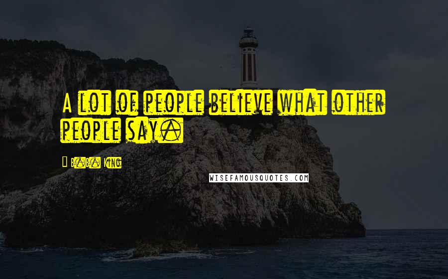 B.B. King Quotes: A lot of people believe what other people say.