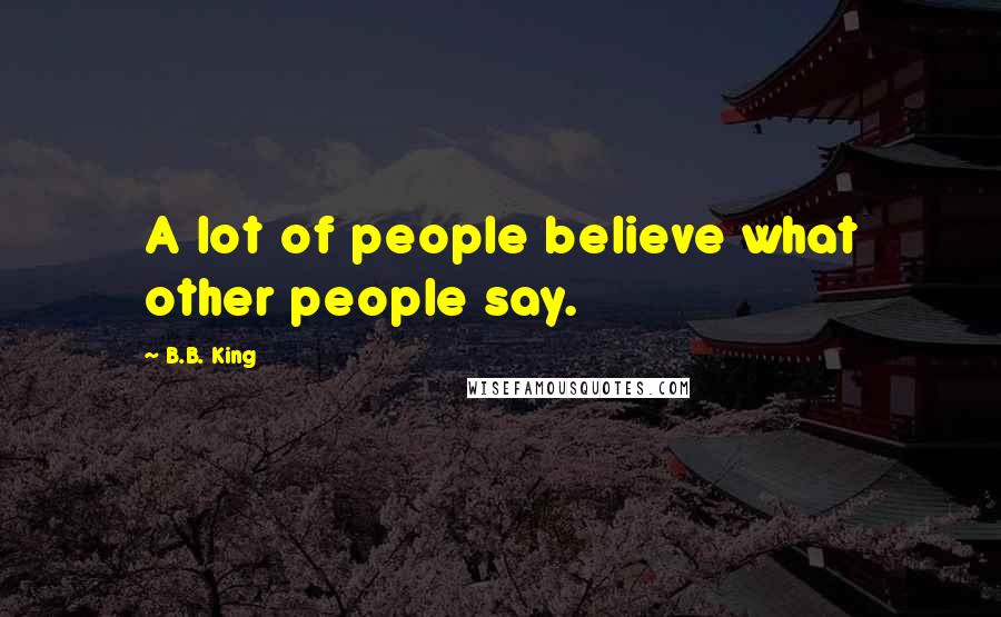 B.B. King Quotes: A lot of people believe what other people say.