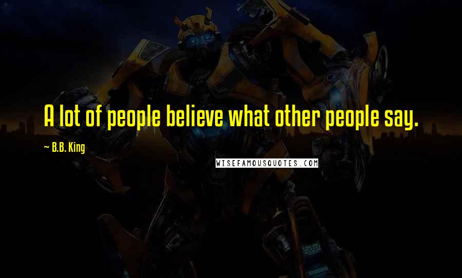 B.B. King Quotes: A lot of people believe what other people say.