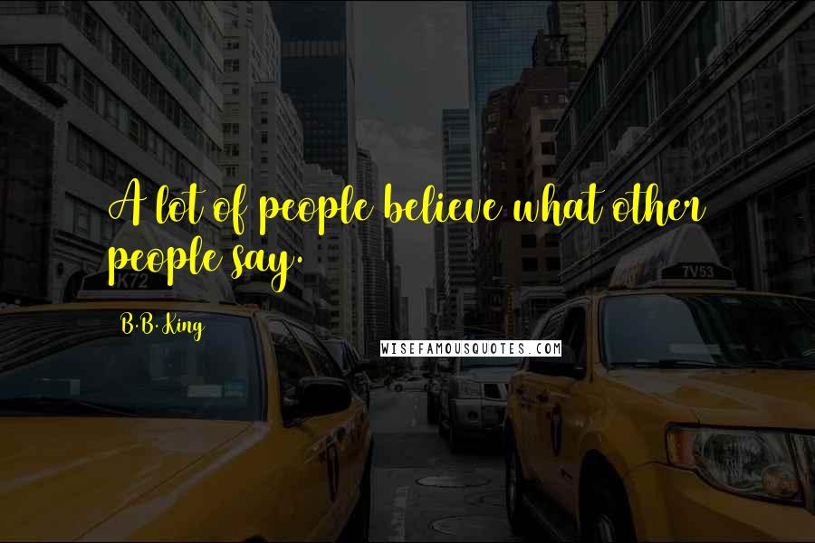 B.B. King Quotes: A lot of people believe what other people say.