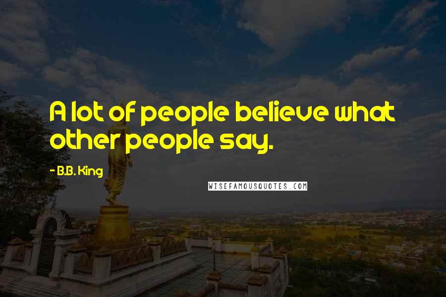 B.B. King Quotes: A lot of people believe what other people say.