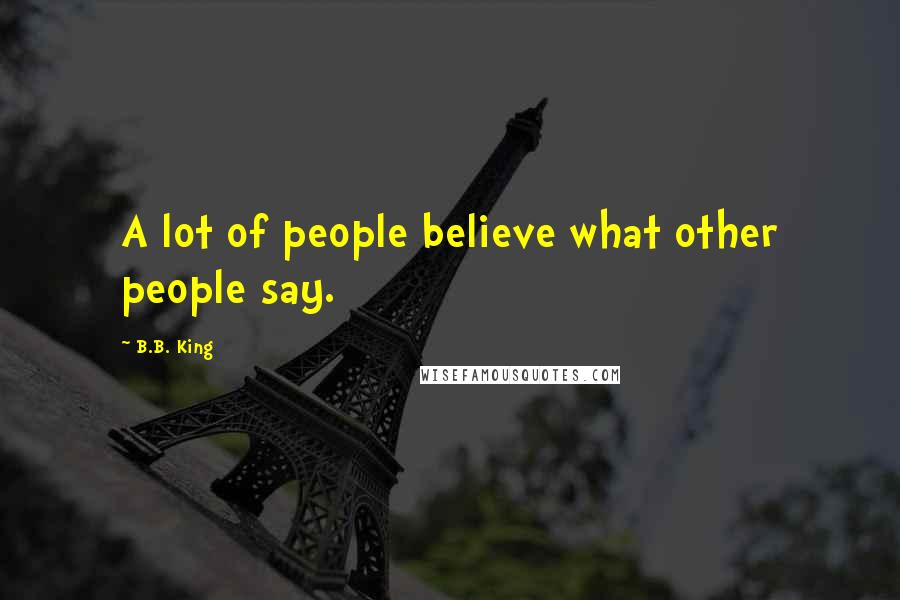 B.B. King Quotes: A lot of people believe what other people say.