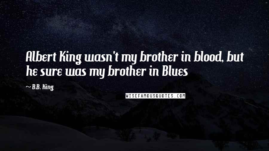 B.B. King Quotes: Albert King wasn't my brother in blood, but he sure was my brother in Blues
