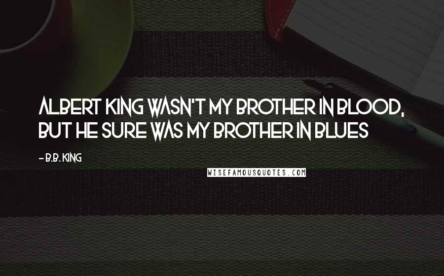 B.B. King Quotes: Albert King wasn't my brother in blood, but he sure was my brother in Blues