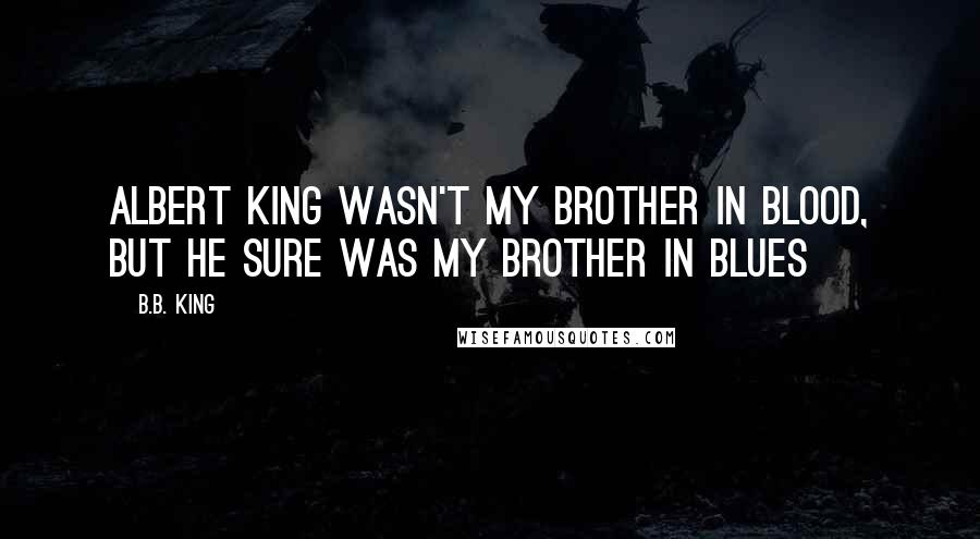 B.B. King Quotes: Albert King wasn't my brother in blood, but he sure was my brother in Blues