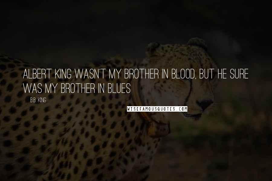 B.B. King Quotes: Albert King wasn't my brother in blood, but he sure was my brother in Blues