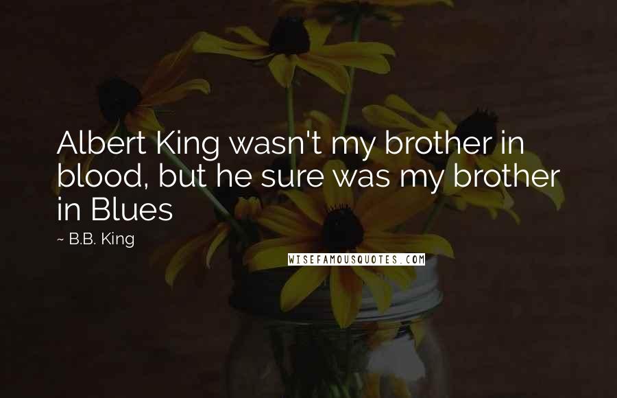 B.B. King Quotes: Albert King wasn't my brother in blood, but he sure was my brother in Blues