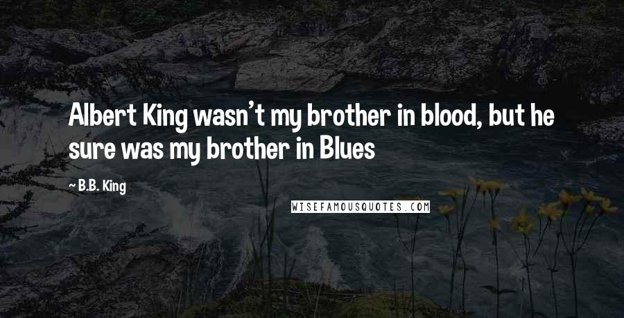 B.B. King Quotes: Albert King wasn't my brother in blood, but he sure was my brother in Blues