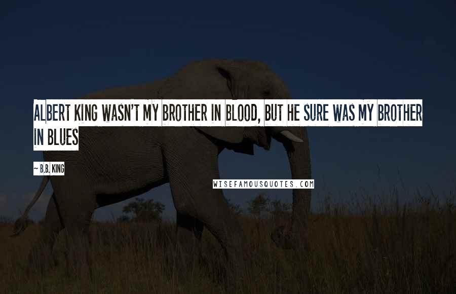 B.B. King Quotes: Albert King wasn't my brother in blood, but he sure was my brother in Blues