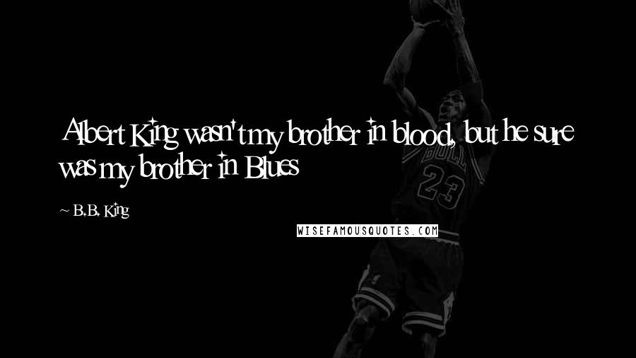 B.B. King Quotes: Albert King wasn't my brother in blood, but he sure was my brother in Blues