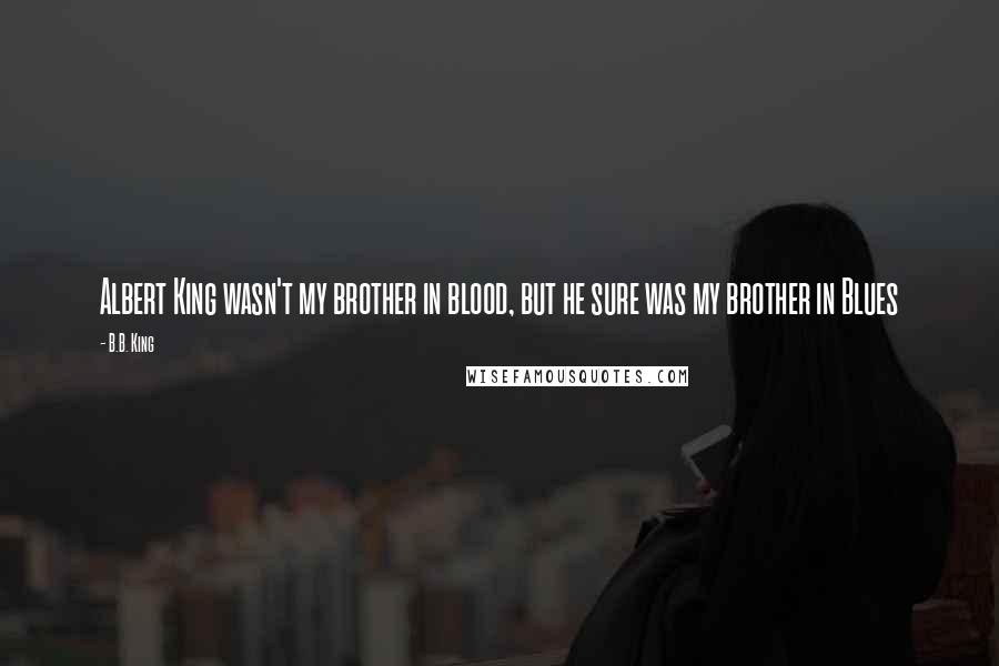 B.B. King Quotes: Albert King wasn't my brother in blood, but he sure was my brother in Blues