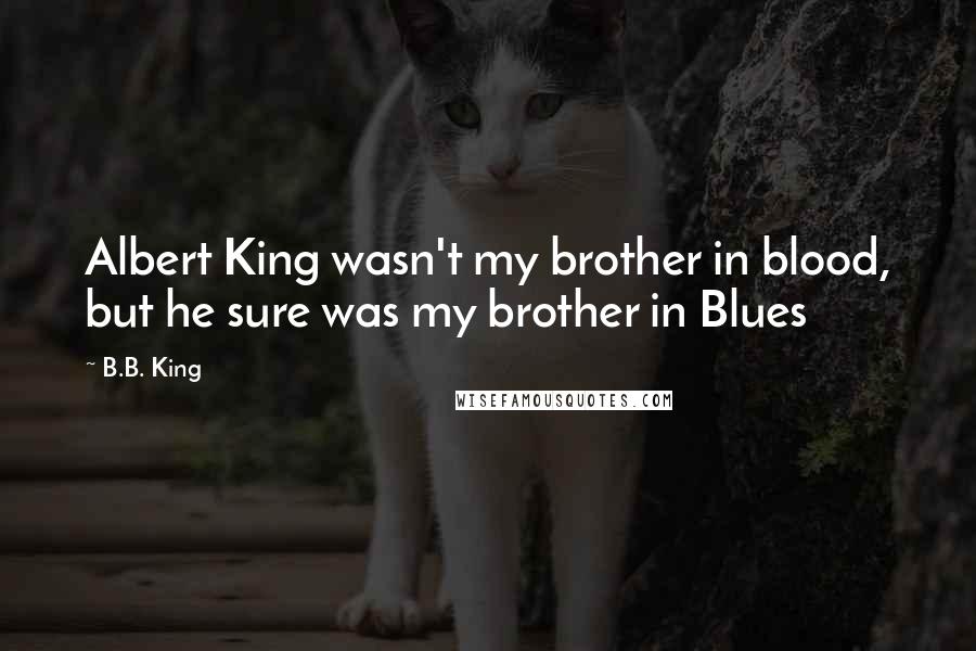 B.B. King Quotes: Albert King wasn't my brother in blood, but he sure was my brother in Blues