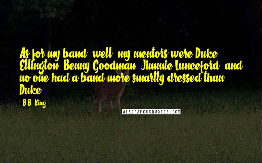 B.B. King Quotes: As for my band, well, my mentors were Duke Ellington, Benny Goodman, Jimmie Lunceford, and no one had a band more smartly dressed than Duke.