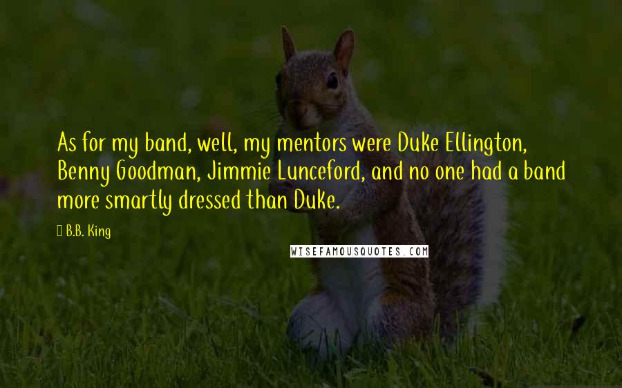 B.B. King Quotes: As for my band, well, my mentors were Duke Ellington, Benny Goodman, Jimmie Lunceford, and no one had a band more smartly dressed than Duke.