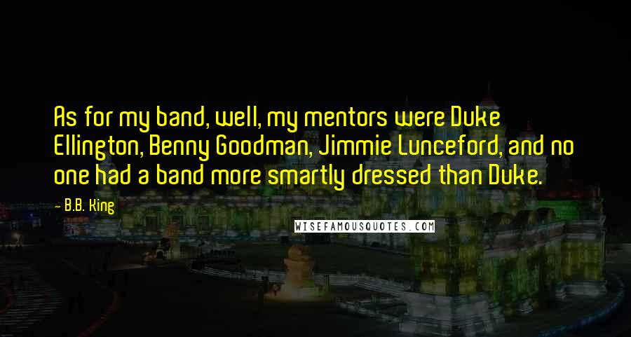 B.B. King Quotes: As for my band, well, my mentors were Duke Ellington, Benny Goodman, Jimmie Lunceford, and no one had a band more smartly dressed than Duke.