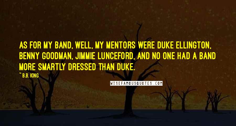 B.B. King Quotes: As for my band, well, my mentors were Duke Ellington, Benny Goodman, Jimmie Lunceford, and no one had a band more smartly dressed than Duke.