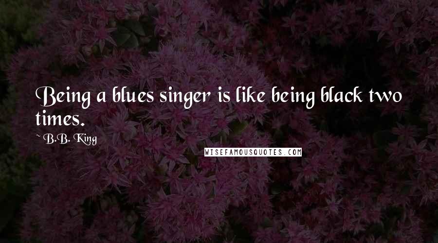 B.B. King Quotes: Being a blues singer is like being black two times.