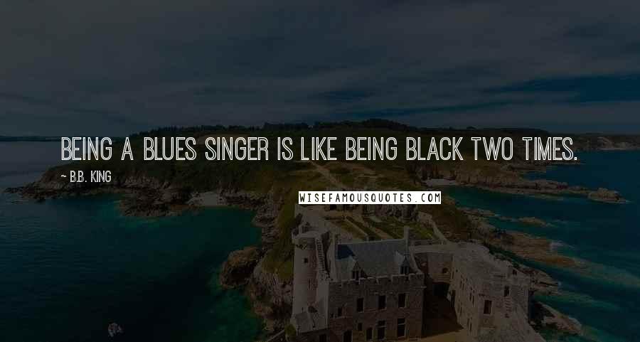 B.B. King Quotes: Being a blues singer is like being black two times.