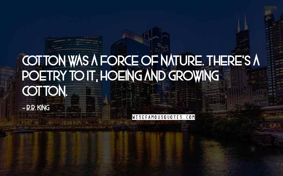 B.B. King Quotes: Cotton was a force of nature. There's a poetry to it, hoeing and growing cotton.