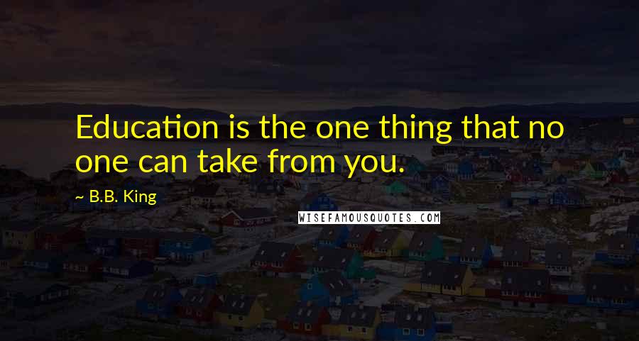 B.B. King Quotes: Education is the one thing that no one can take from you.