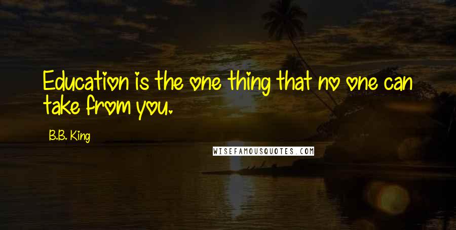 B.B. King Quotes: Education is the one thing that no one can take from you.