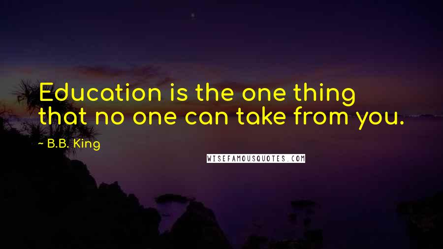 B.B. King Quotes: Education is the one thing that no one can take from you.