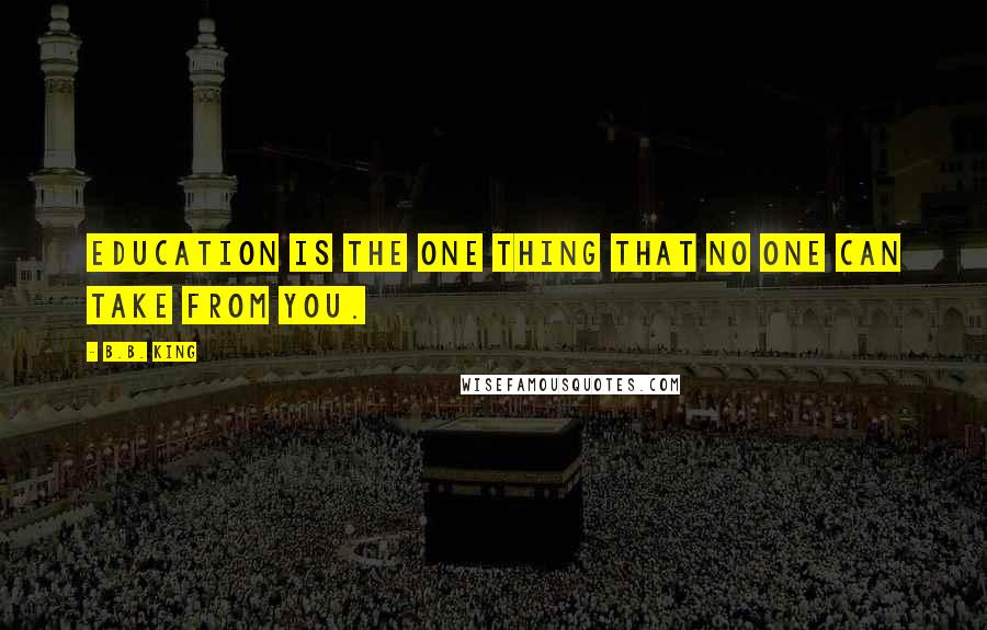 B.B. King Quotes: Education is the one thing that no one can take from you.