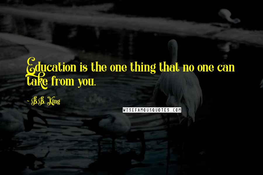 B.B. King Quotes: Education is the one thing that no one can take from you.