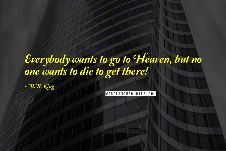 B.B. King Quotes: Everybody wants to go to Heaven, but no one wants to die to get there!