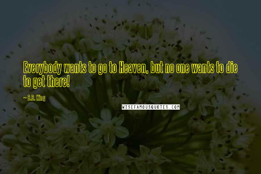 B.B. King Quotes: Everybody wants to go to Heaven, but no one wants to die to get there!