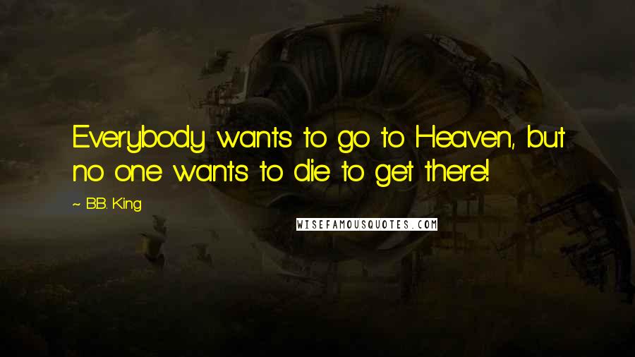 B.B. King Quotes: Everybody wants to go to Heaven, but no one wants to die to get there!