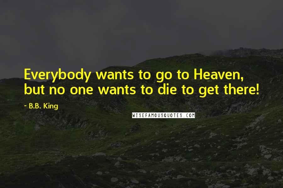 B.B. King Quotes: Everybody wants to go to Heaven, but no one wants to die to get there!