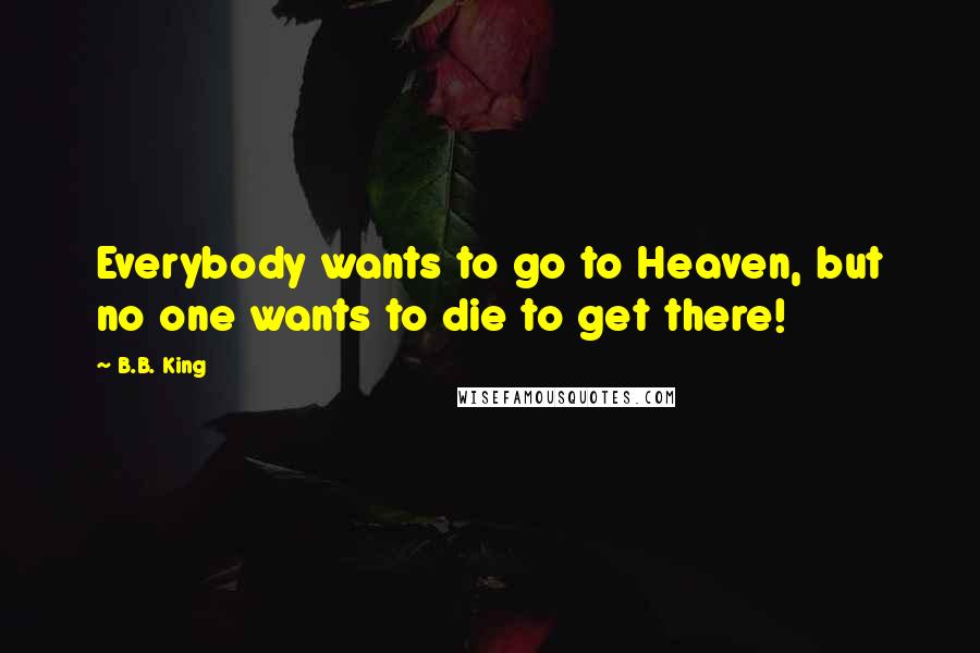 B.B. King Quotes: Everybody wants to go to Heaven, but no one wants to die to get there!