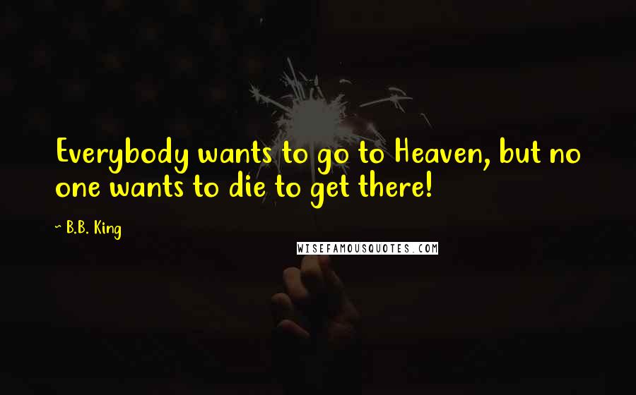 B.B. King Quotes: Everybody wants to go to Heaven, but no one wants to die to get there!