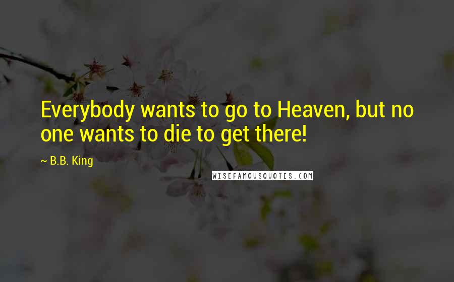 B.B. King Quotes: Everybody wants to go to Heaven, but no one wants to die to get there!