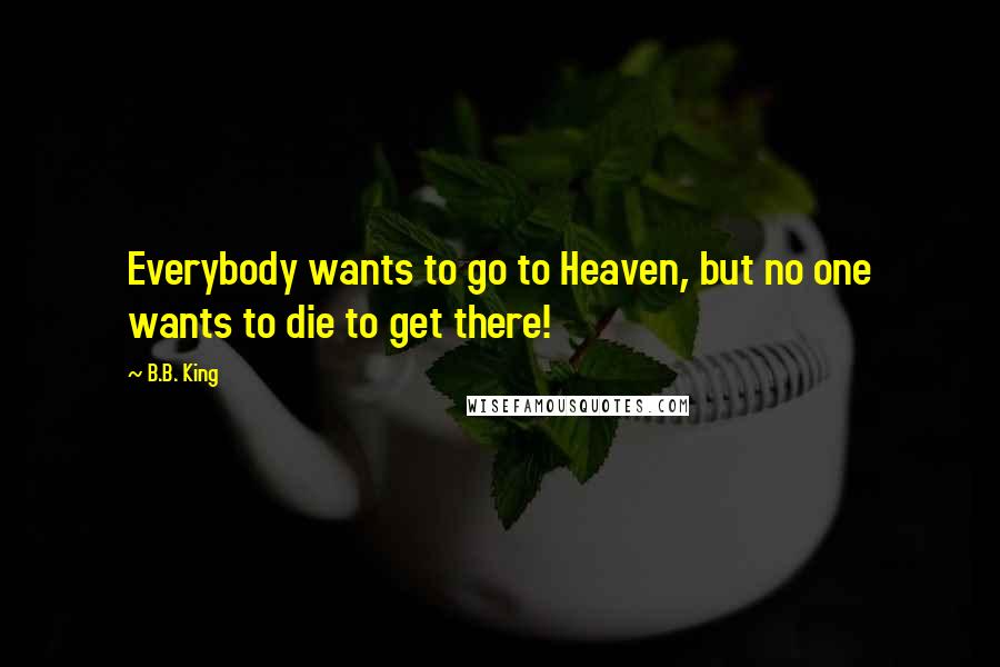 B.B. King Quotes: Everybody wants to go to Heaven, but no one wants to die to get there!